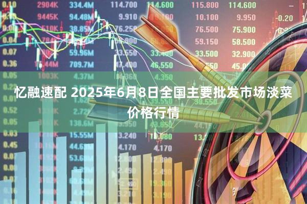 憶融速配 2025年6月8日全國主要批發(fā)市場淡菜價格行情